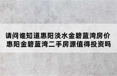 请问谁知道惠阳淡水金碧蓝湾房价 惠阳金碧蓝湾二手房源值得投资吗